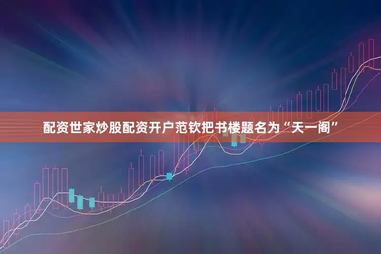配资世家炒股配资开户范钦把书楼题名为“天一阁”