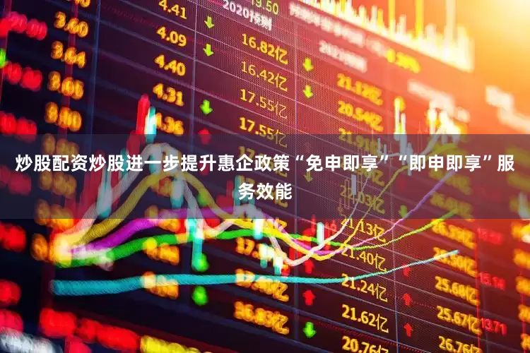 炒股配资炒股进一步提升惠企政策“免申即享”“即申即享”服务效能