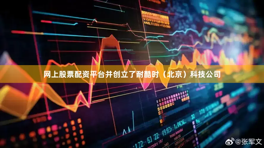 网上股票配资平台并创立了耐酷时（北京）科技公司