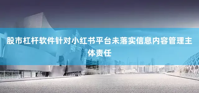 股市杠杆软件针对小红书平台未落实信息内容管理主体责任