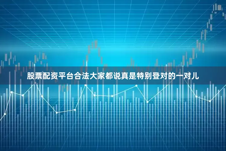 股票配资平台合法大家都说真是特别登对的一对儿