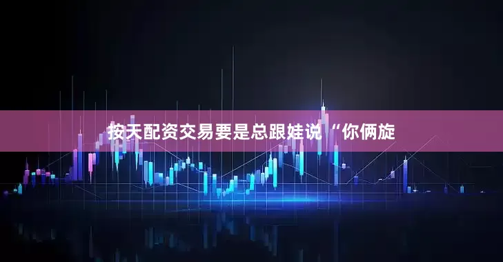 按天配资交易要是总跟娃说 “你俩旋