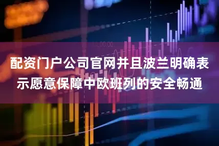 配资门户公司官网并且波兰明确表示愿意保障中欧班列的安全畅通