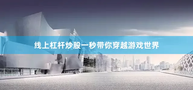 线上杠杆炒股一秒带你穿越游戏世界