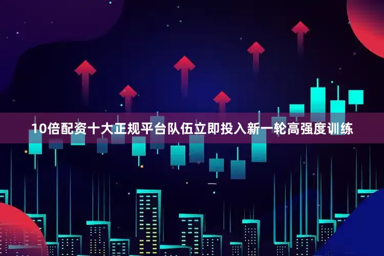 10倍配资十大正规平台队伍立即投入新一轮高强度训练