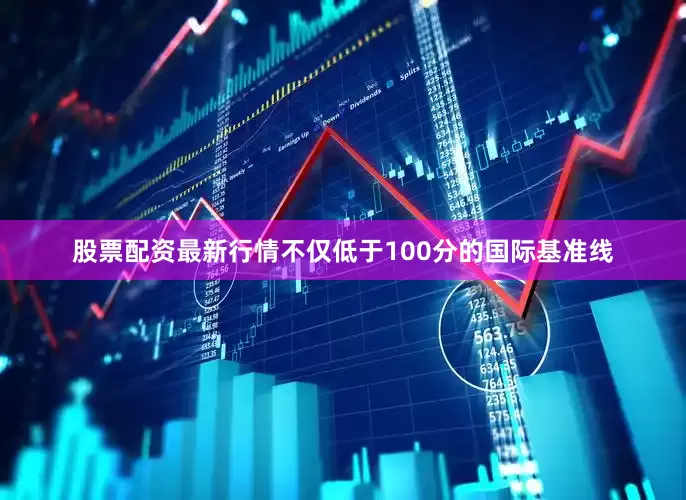 股票配资最新行情不仅低于100分的国际基准线