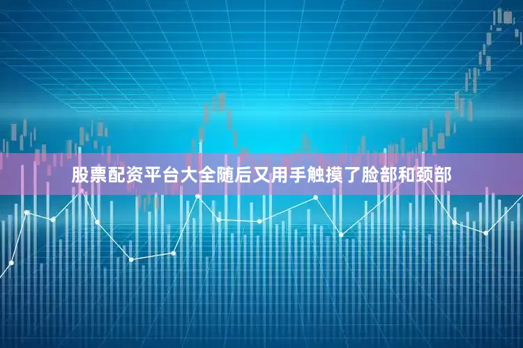 股票配资平台大全随后又用手触摸了脸部和颈部