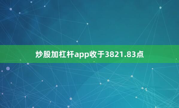 炒股加杠杆app收于3821.83点