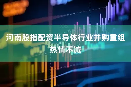 河南股指配资半导体行业并购重组热情不减