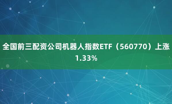 全国前三配资公司机器人指数ETF（560770）上涨1.33%