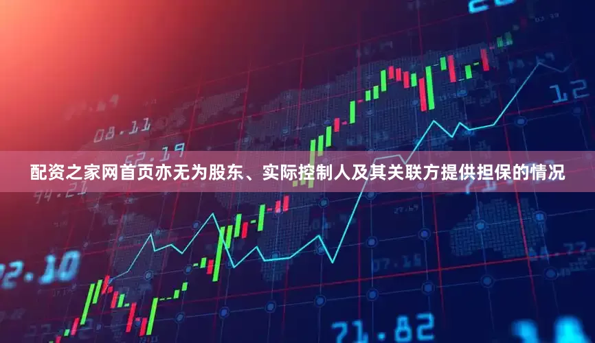 配资之家网首页亦无为股东、实际控制人及其关联方提供担保的情况