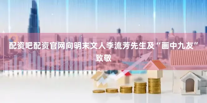 配资吧配资官网向明末文人李流芳先生及“画中九友”致敬