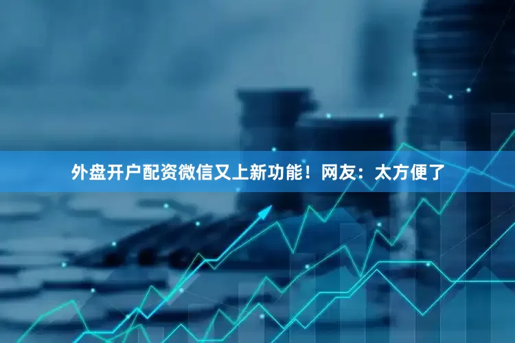 外盘开户配资微信又上新功能！网友：太方便了