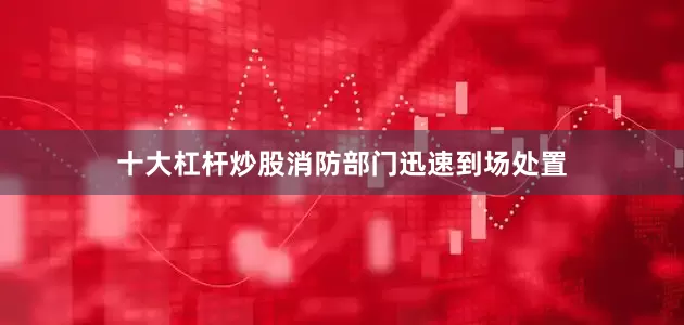 十大杠杆炒股消防部门迅速到场处置