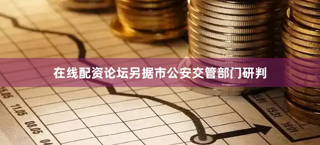 在线配资论坛另据市公安交管部门研判