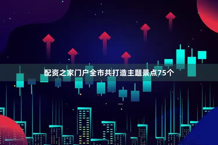 配资之家门户全市共打造主题景点75个