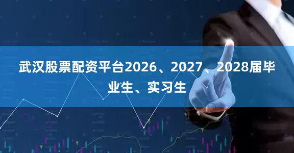武汉股票配资平台2026、2027、2028届毕业生、实习生