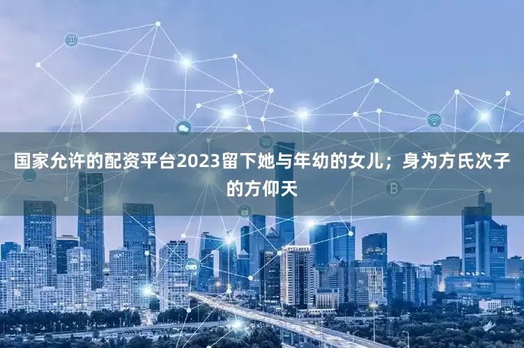 国家允许的配资平台2023留下她与年幼的女儿；身为方氏次子的方仰天