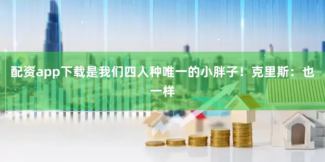 配资app下载是我们四人种唯一的小胖子！克里斯：也一样