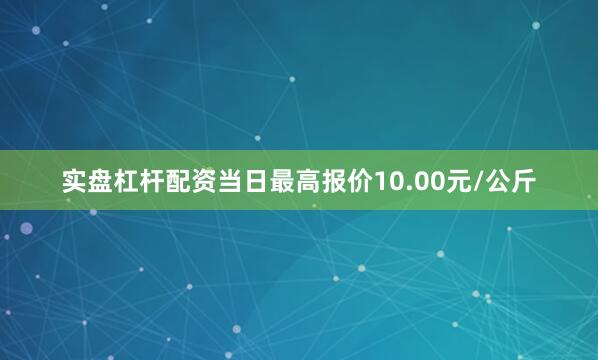实盘杠杆配资当日最高报价10.00元/公斤