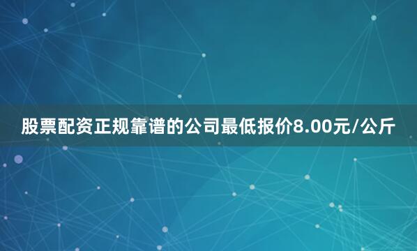 股票配资正规靠谱的公司最低报价8.00元/公斤
