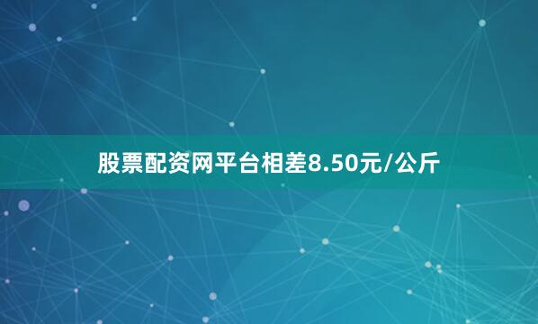 股票配资网平台相差8.50元/公斤