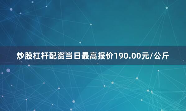 炒股杠杆配资当日最高报价190.00元/公斤