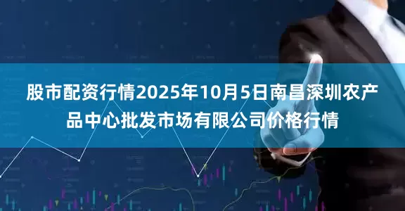 股市配资行情2025年10月5日南昌深圳农产品中心批发市场有限公司价格行情