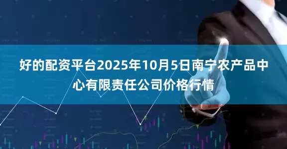 好的配资平台2025年10月5日南宁农产品中心有限责任公司价格行情