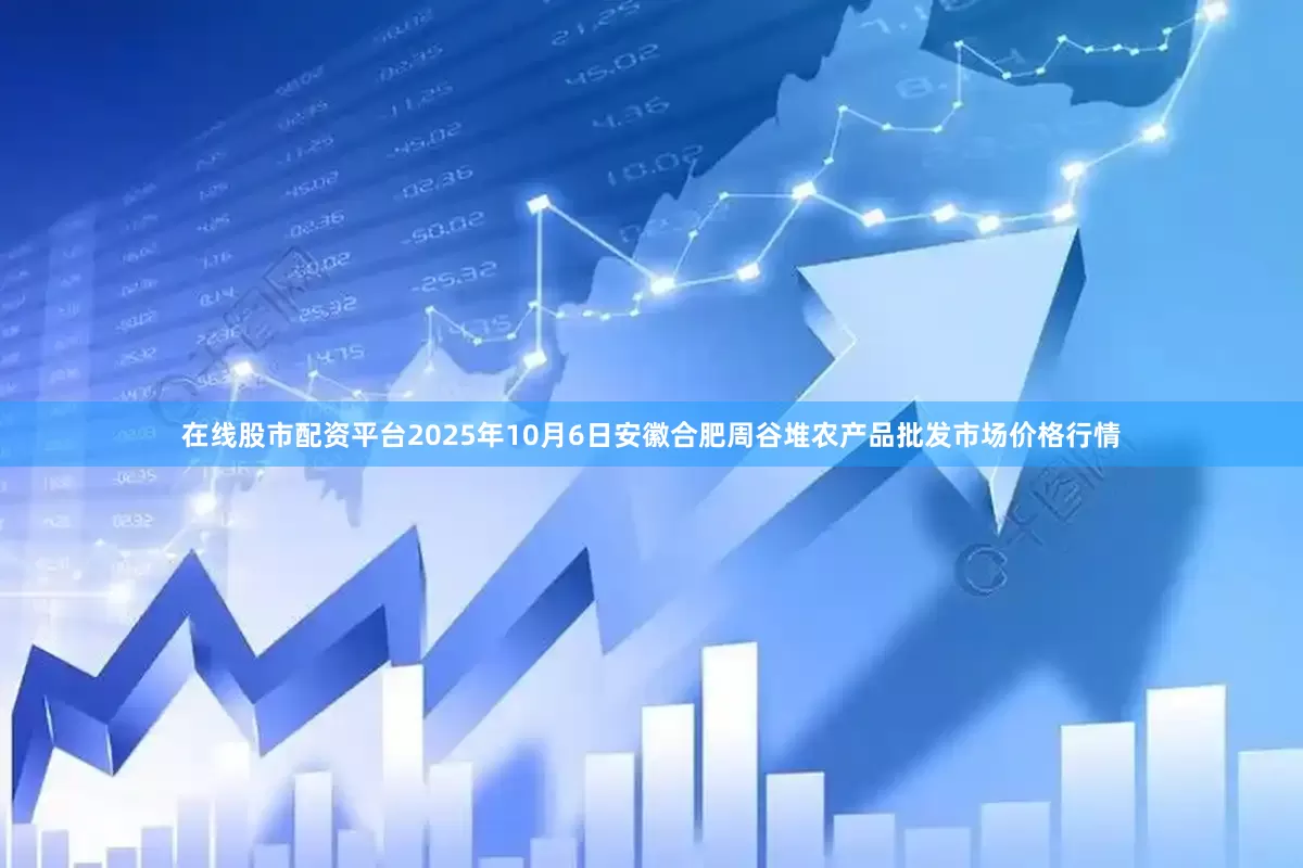 在线股市配资平台2025年10月6日安徽合肥周谷堆农产品批发市场价格行情