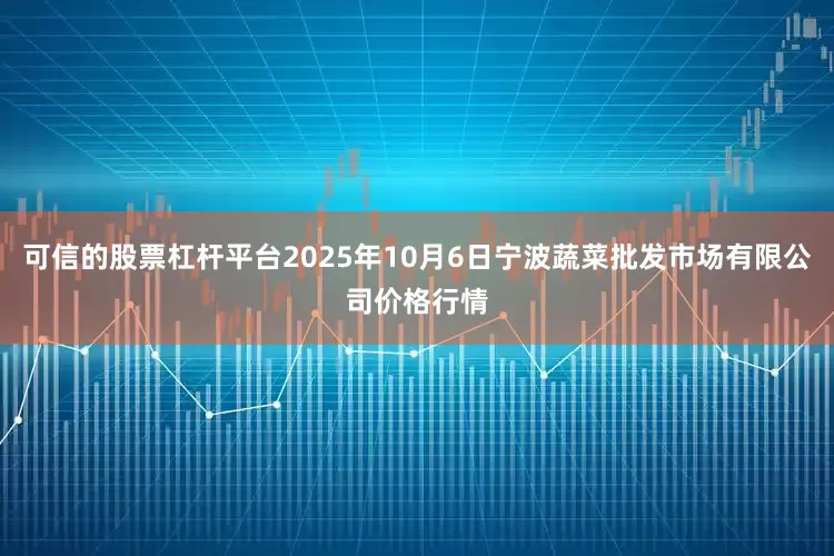可信的股票杠杆平台2025年10月6日宁波蔬菜批发市场有限公司价格行情