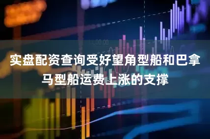 实盘配资查询受好望角型船和巴拿马型船运费上涨的支撑