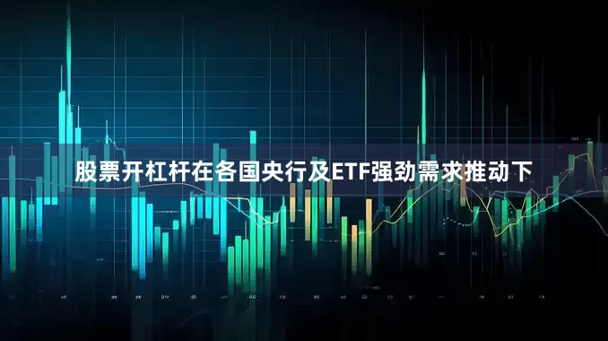 股票开杠杆在各国央行及ETF强劲需求推动下