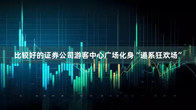 比较好的证券公司游客中心广场化身“道系狂欢场”
