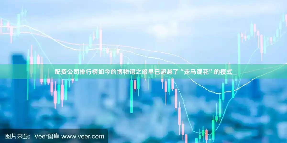 配资公司排行榜如今的博物馆之旅早已超越了“走马观花”的模式