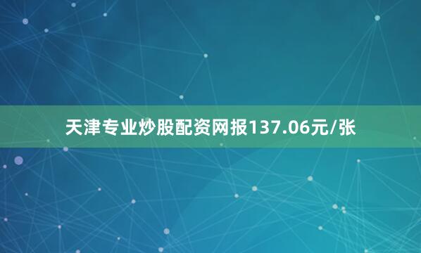 天津专业炒股配资网报137.06元/张