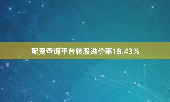 配资查询平台转股溢价率18.43%