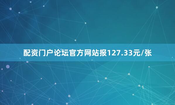 配资门户论坛官方网站报127.33元/张