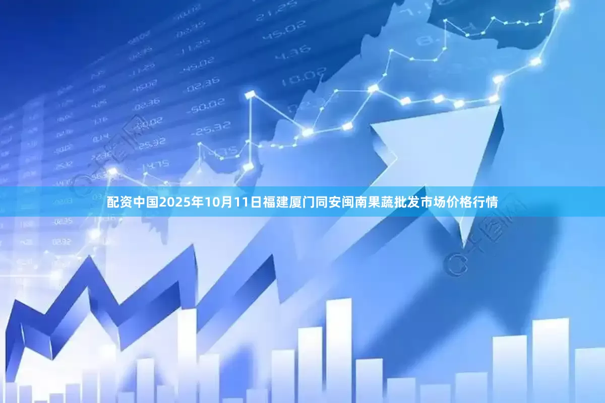 配资中国2025年10月11日福建厦门同安闽南果蔬批发市场价格行情