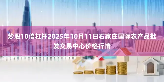 炒股10倍杠杆2025年10月11日石家庄国际农产品批发交易中心价格行情
