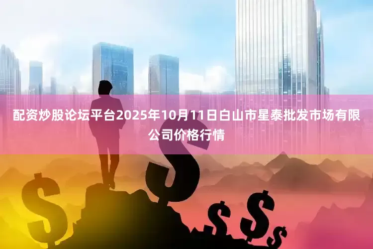 配资炒股论坛平台2025年10月11日白山市星泰批发市场有限公司价格行情