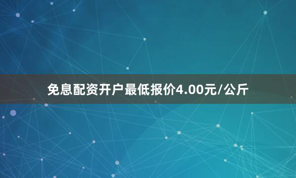 免息配资开户最低报价4.00元/公斤