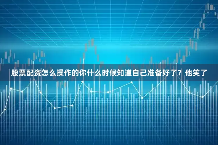 股票配资怎么操作的你什么时候知道自己准备好了？他笑了