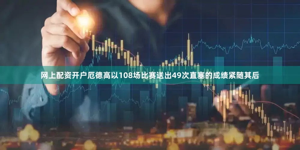 网上配资开户厄德高以108场比赛送出49次直塞的成绩紧随其后