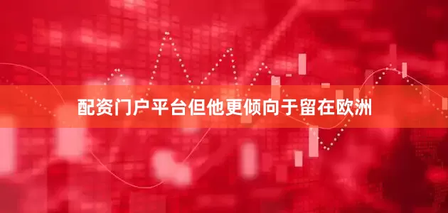 配资门户平台但他更倾向于留在欧洲