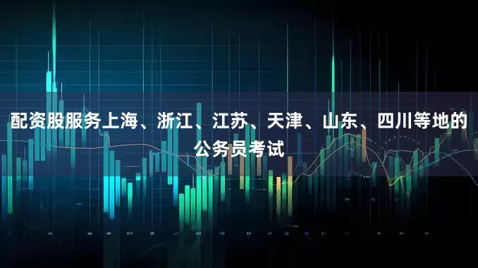 配资股服务上海、浙江、江苏、天津、山东、四川等地的公务员考试