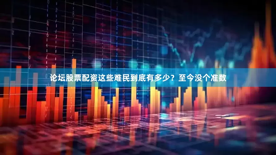 论坛股票配资这些难民到底有多少？至今没个准数