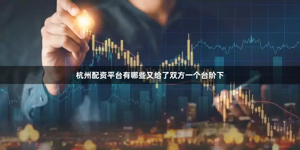 杭州配资平台有哪些又给了双方一个台阶下