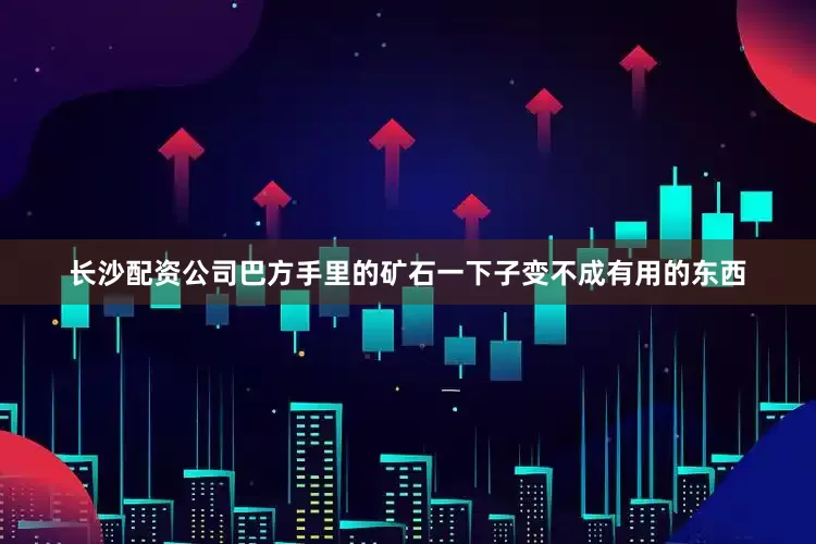长沙配资公司巴方手里的矿石一下子变不成有用的东西