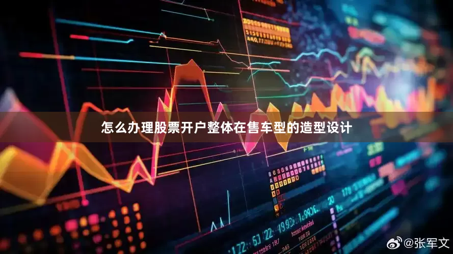 怎么办理股票开户整体在售车型的造型设计